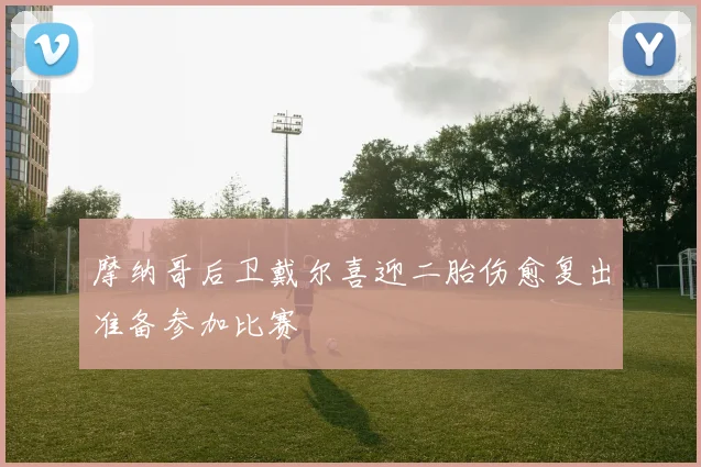 摩纳哥后卫戴尔喜迎二胎伤愈复出准备参加比赛