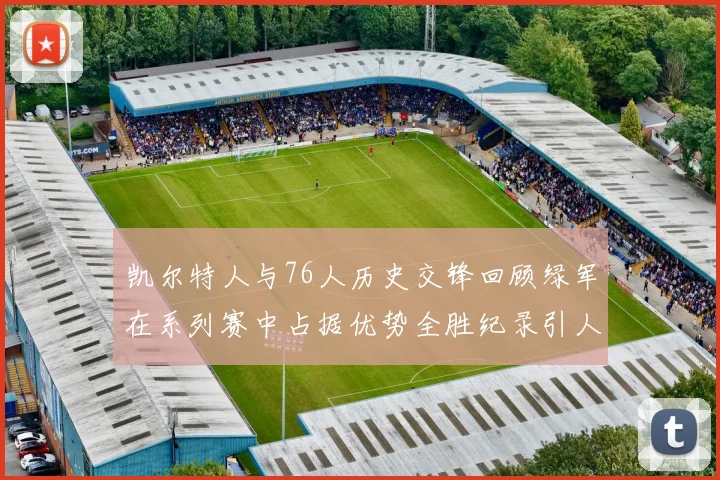 凯尔特人与76人历史交锋回顾绿军在系列赛中占据优势全胜纪录引人关注