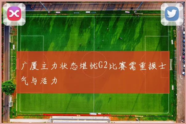 广厦主力状态堪忧G2比赛需重振士气与活力