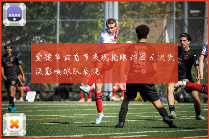 爱德华兹首节表现抢眼却因五次失误影响球队表现