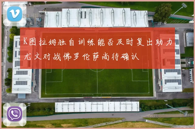 K图拉姆独自训练能否及时复出助力尤文对战佛罗伦萨尚待确认