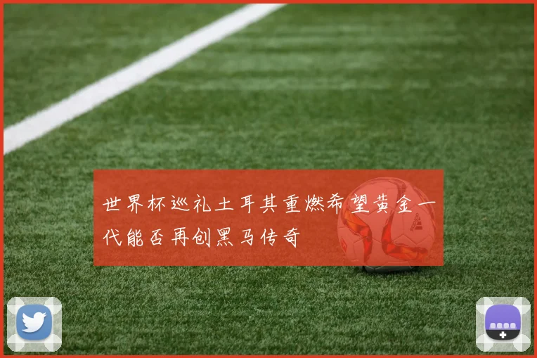 世界杯巡礼土耳其重燃希望黄金一代能否再创黑马传奇