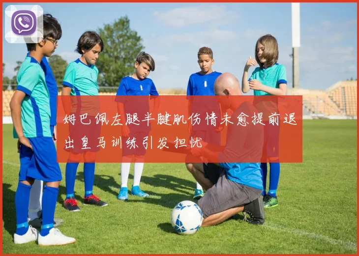 姆巴佩左腿半腱肌伤情未愈提前退出皇马训练引发担忧