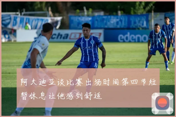 阿夫迪亚谈比赛出场时间第四节短暂休息让他感到舒适