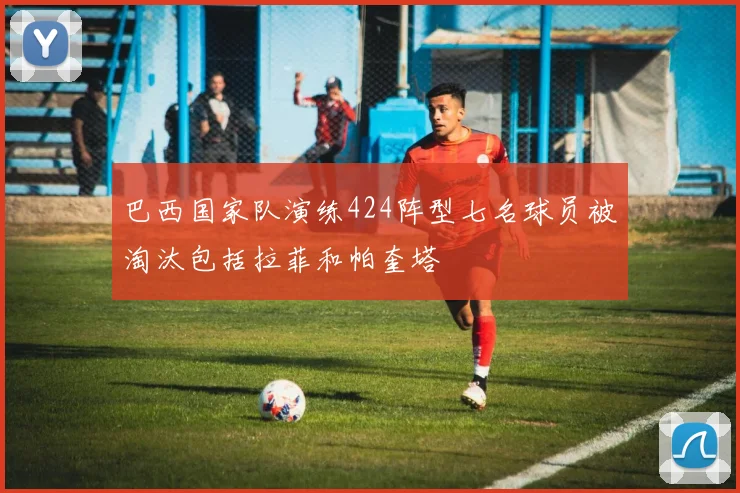巴西国家队演练424阵型七名球员被淘汰包括拉菲和帕奎塔