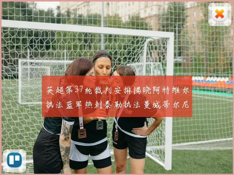 英超第37轮裁判安排揭晓阿特维尔执法蓝军热刺泰勒执法曼城蒂尔尼执法枪手