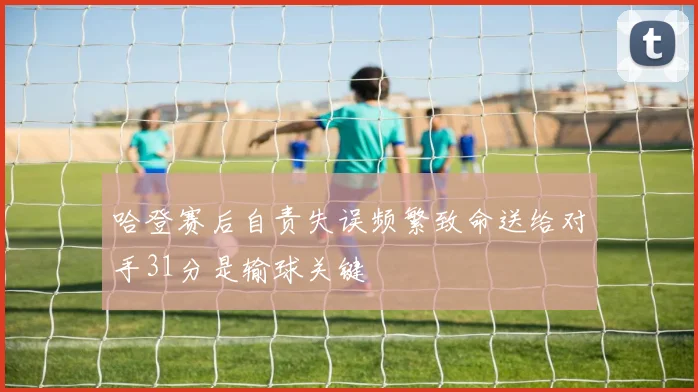 哈登赛后自责失误频繁致命送给对手31分是输球关键