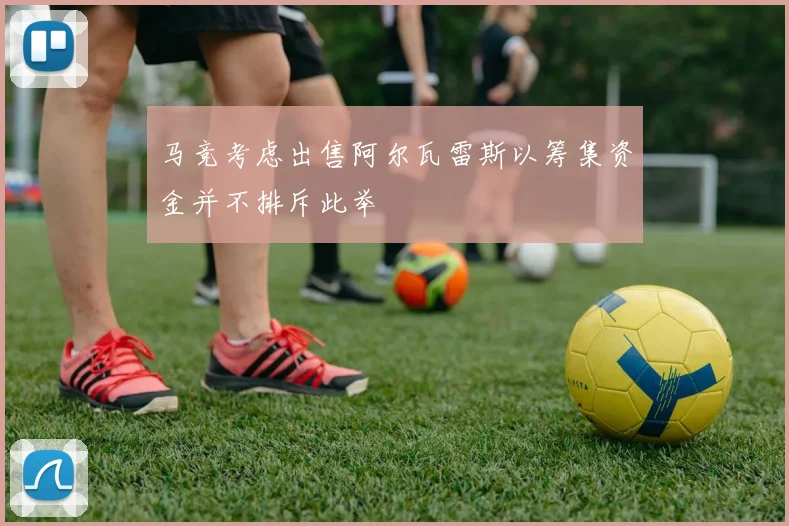 马竞考虑出售阿尔瓦雷斯以筹集资金并不排斥此举