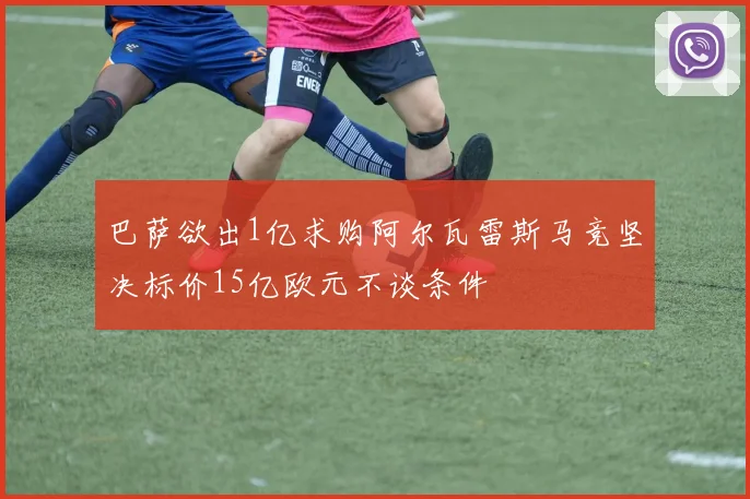 巴萨欲出1亿求购阿尔瓦雷斯马竞坚决标价15亿欧元不谈条件