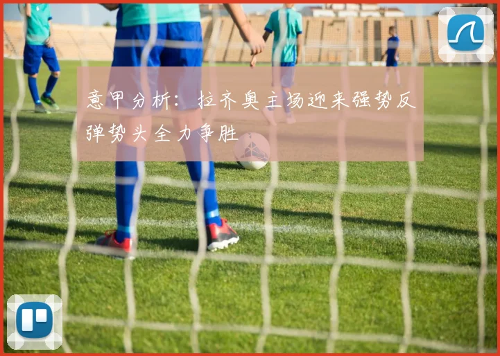意甲分析：拉齐奥主场迎来强势反弹势头全力争胜