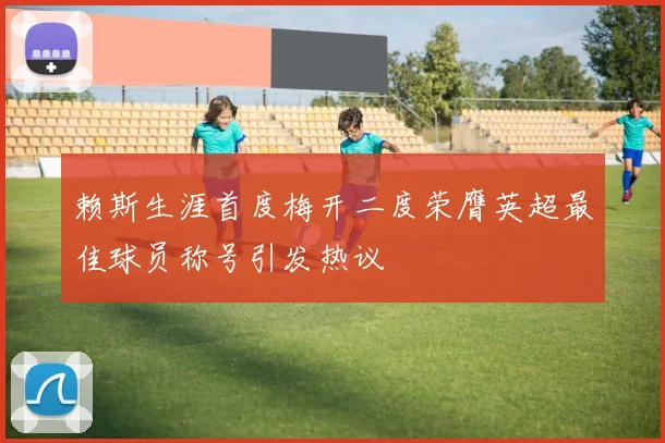 赖斯生涯首度梅开二度荣膺英超最佳球员称号引发热议