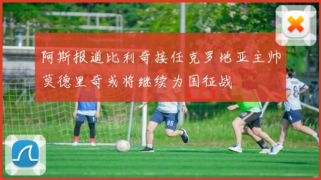 阿斯报道比利奇接任克罗地亚主帅莫德里奇或将继续为国征战