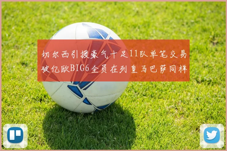 切尔西引援豪气十足11队单笔交易破亿欧BIG6全员在列皇马巴萨同样参与