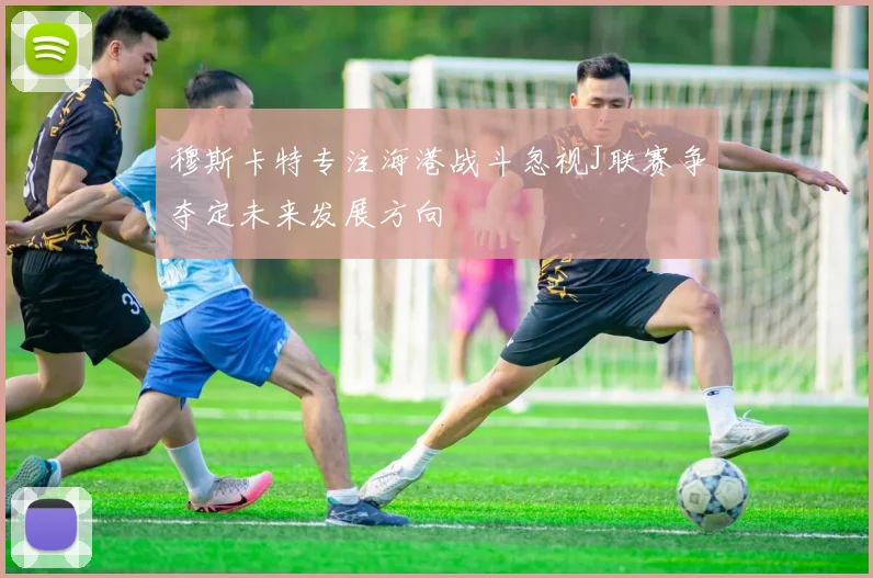 穆斯卡特专注海港战斗忽视J联赛争夺定未来发展方向